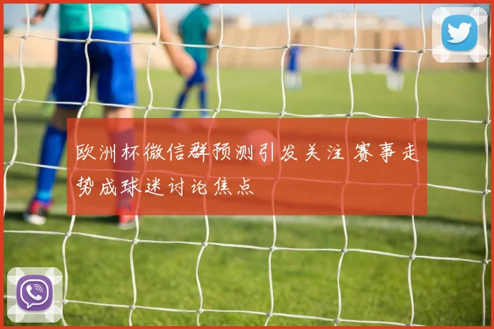 欧洲杯微信群预测引发关注 赛事走势成球迷讨论焦点