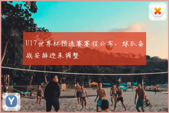 U17世界杯预选赛赛程公布，球队备战安排迎来调整