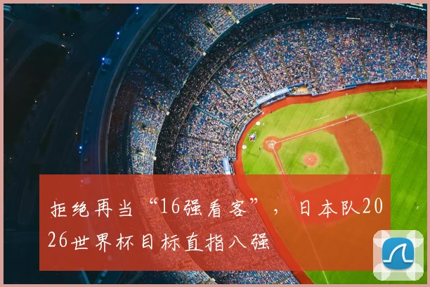 拒绝再当“16强看客”,日本队2026世界杯目标直指八强