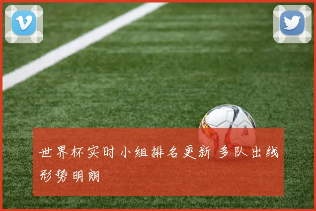 世界杯实时小组排名更新 多队出线形势明朗
