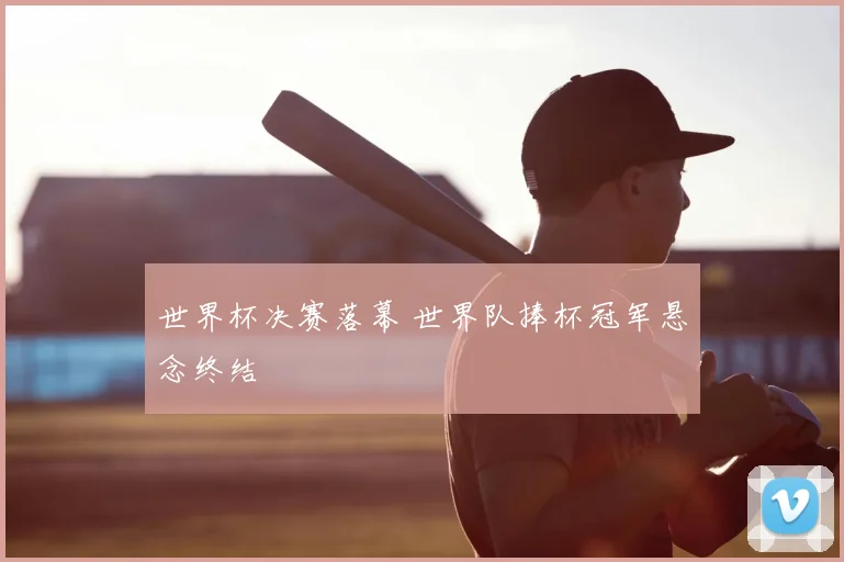 世界杯决赛落幕 世界队捧杯冠军悬念终结