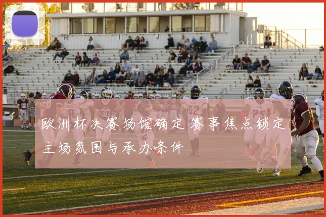 欧洲杯决赛场馆确定 赛事焦点锁定主场氛围与承办条件