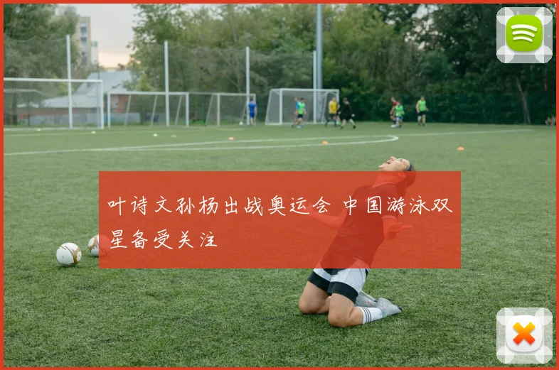 叶诗文孙杨出战奥运会 中国游泳双星备受关注