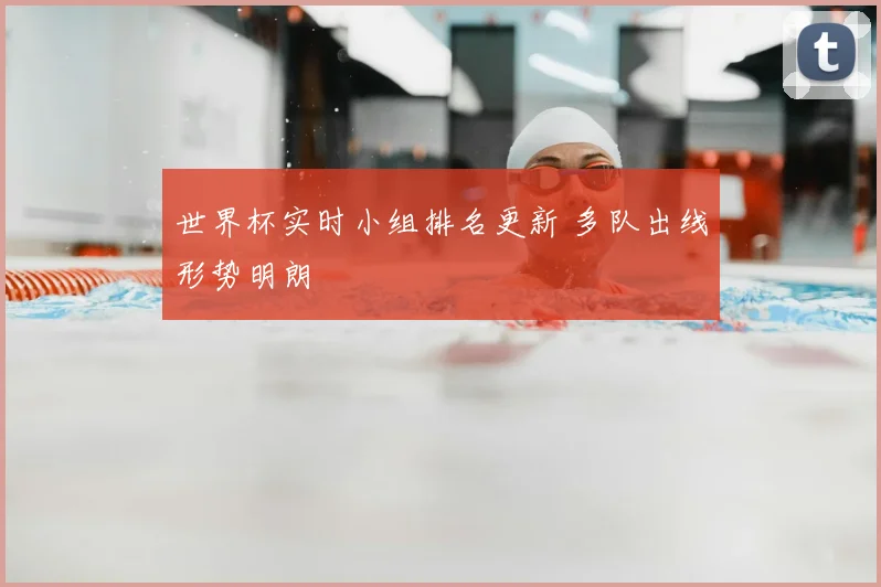 世界杯实时小组排名更新 多队出线形势明朗