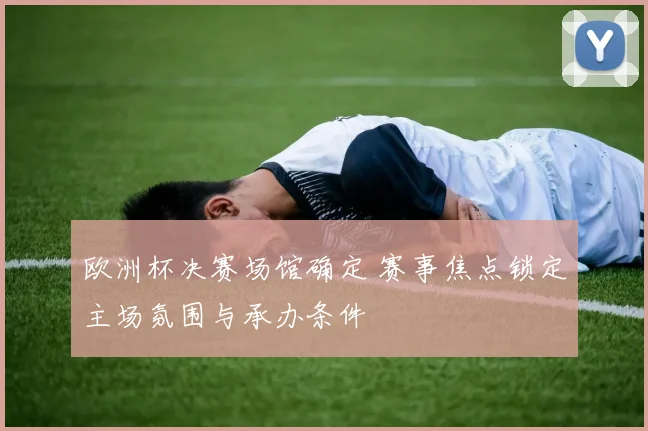 欧洲杯决赛场馆确定 赛事焦点锁定主场氛围与承办条件