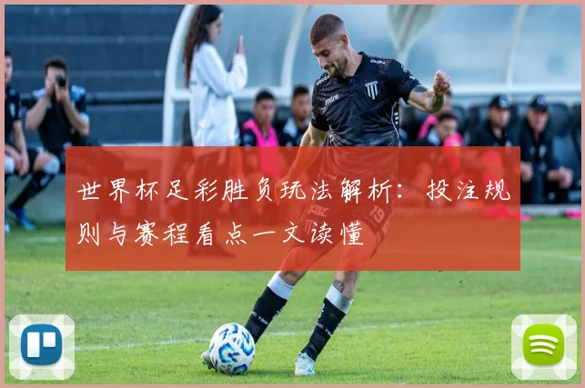 世界杯足彩胜负玩法解析:投注规则与赛程看点一文读懂