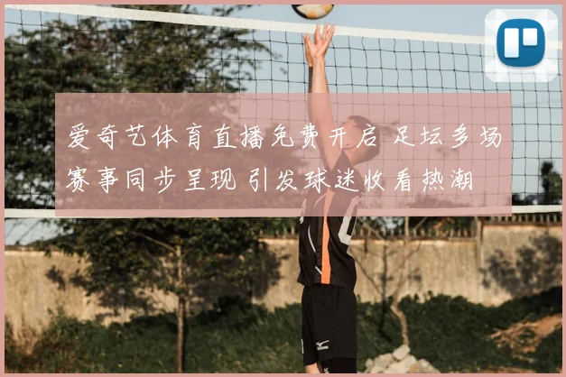 爱奇艺体育直播免费开启 足坛多场赛事同步呈现 引发球迷收看热潮