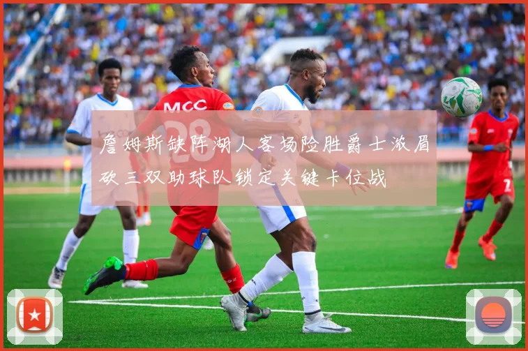 詹姆斯缺阵湖人客场险胜爵士浓眉砍三双助球队锁定关键卡位战