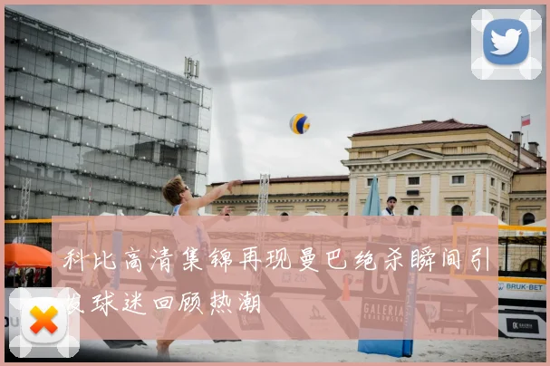 科比高清集锦再现曼巴绝杀瞬间引发球迷回顾热潮