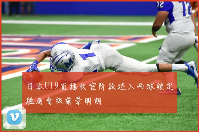 日本U19直播收官阶段连入两球锁定胜局晋级前景明朗