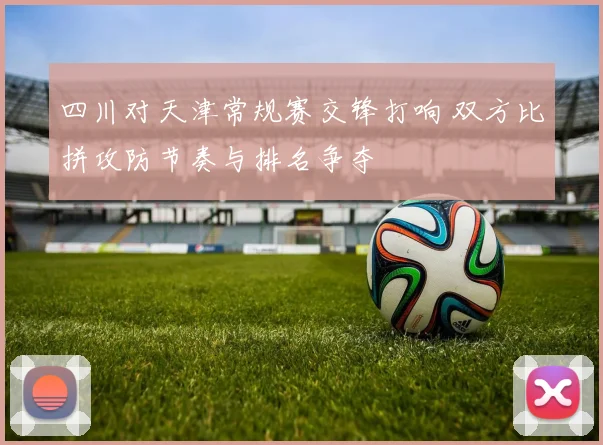 四川对天津常规赛交锋打响 双方比拼攻防节奏与排名争夺