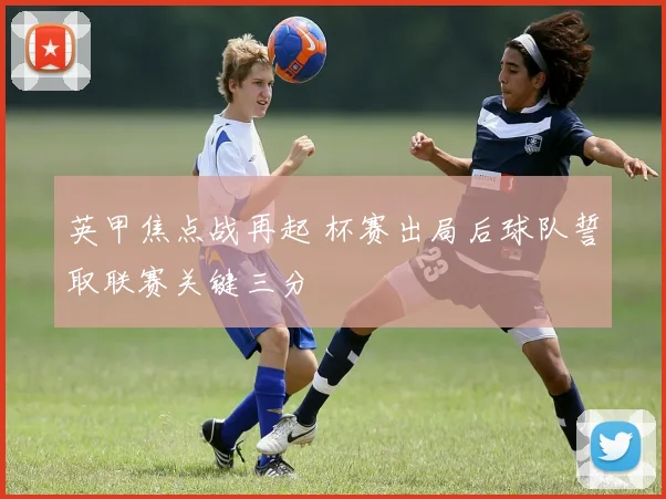 英甲焦点战再起 杯赛出局后球队誓取联赛关键三分