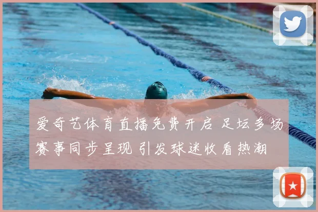 爱奇艺体育直播免费开启 足坛多场赛事同步呈现 引发球迷收看热潮