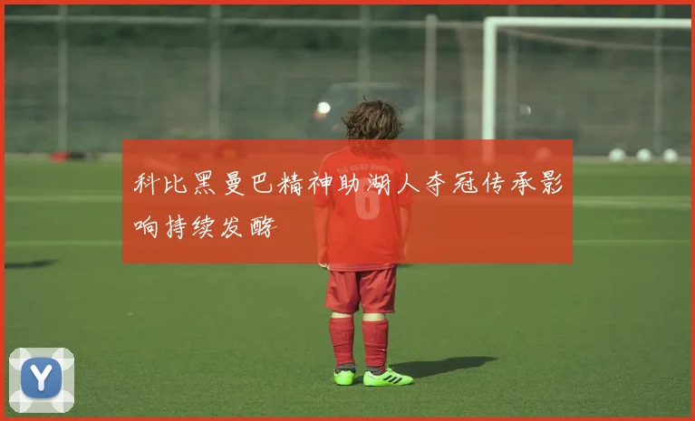 科比黑曼巴精神助湖人夺冠传承影响持续发酵