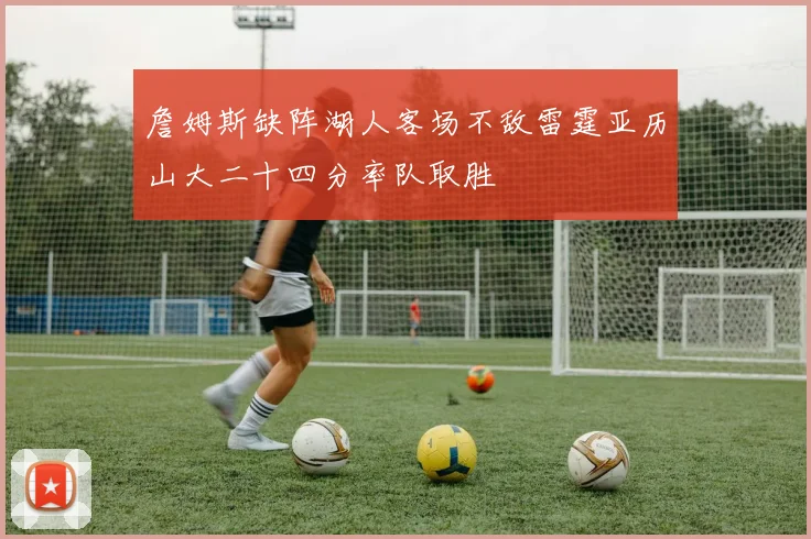 詹姆斯缺阵湖人客场不敌雷霆亚历山大二十四分率队取胜